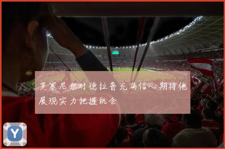 罗塞尼尔对德拉普充满信心期待他展现实力把握机会