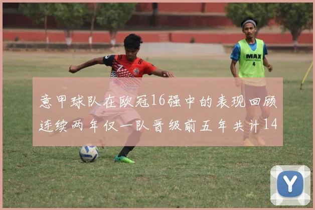 意甲球队在欧冠16强中的表现回顾连续两年仅一队晋级前五年共计14队