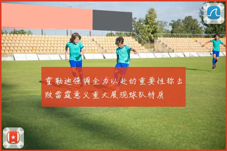 霍勒迪强调全力以赴的重要性称击败雷霆意义重大展现球队特质