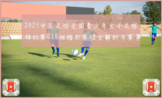 2025中国足协全国青少年女子足球锦标赛U18组精彩赛程全解析与赛事亮点展望