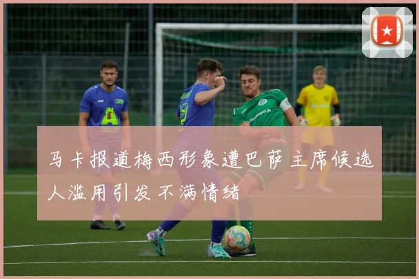马卡报道梅西形象遭巴萨主席候选人滥用引发不满情绪
