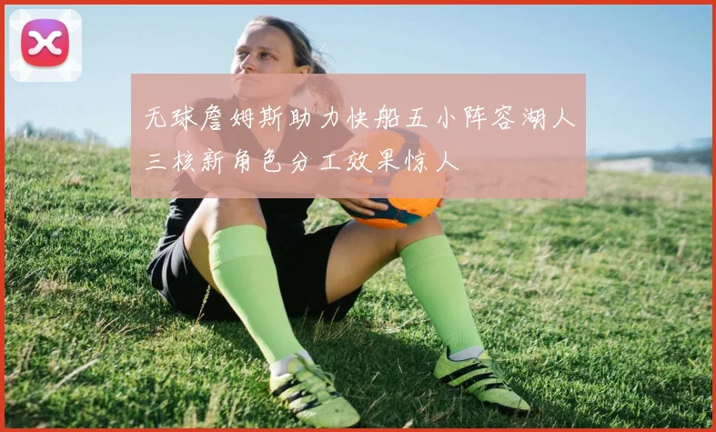 无球詹姆斯助力快船五小阵容湖人三核新角色分工效果惊人