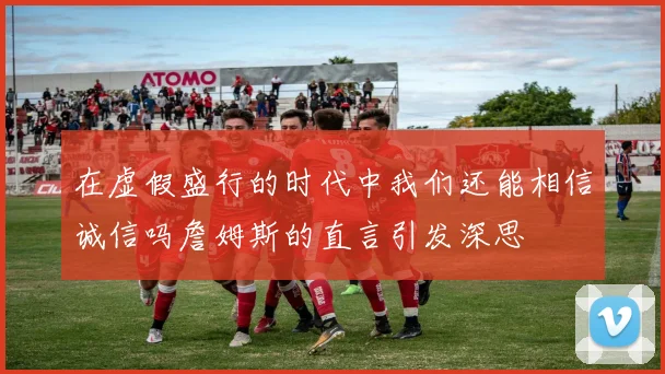在虚假盛行的时代中我们还能相信诚信吗詹姆斯的直言引发深思