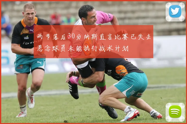 两节落后30分纳斯直言比赛已失去悬念球员未能执行战术计划