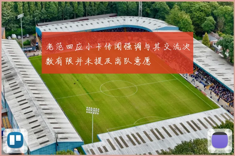 老范回应小卡传闻强调与其交流次数有限并未提及离队意愿