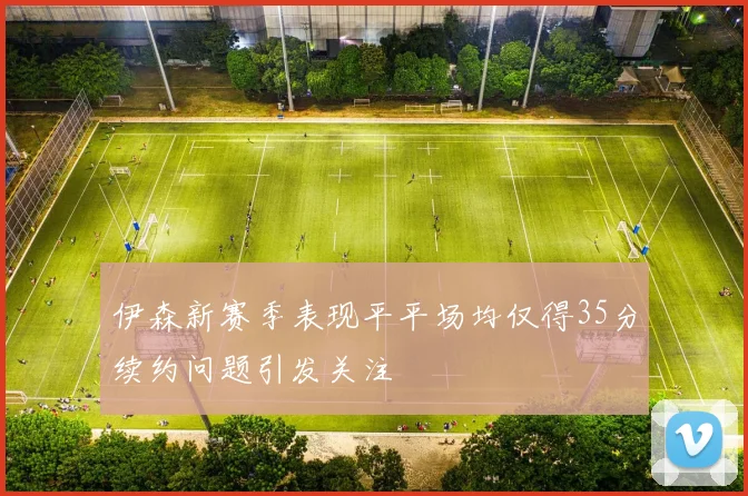 伊森新赛季表现平平场均仅得35分续约问题引发关注