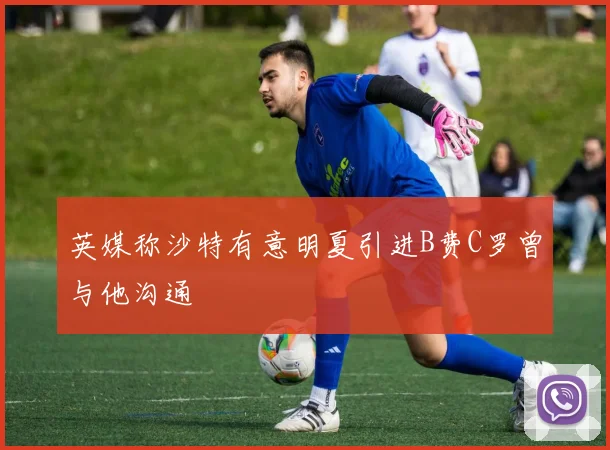 英媒称沙特有意明夏引进B费C罗曾与他沟通