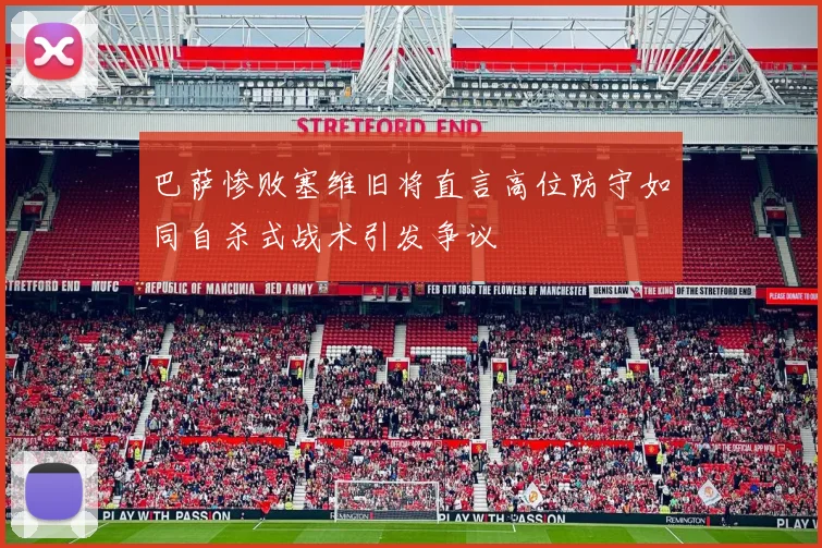 巴萨惨败塞维旧将直言高位防守如同自杀式战术引发争议