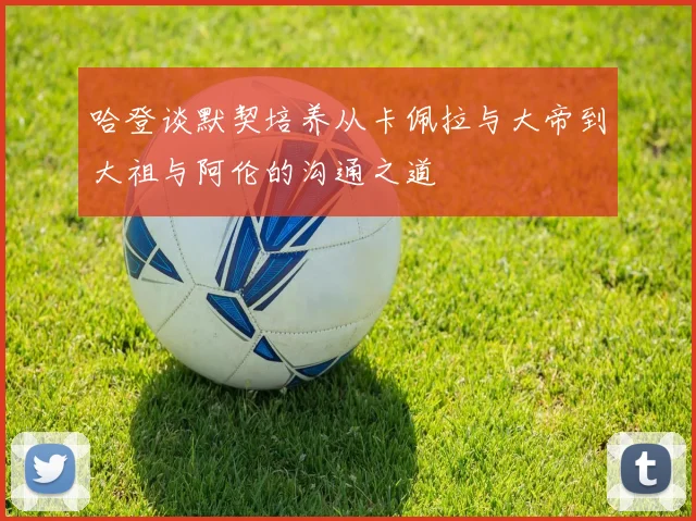哈登谈默契培养从卡佩拉与大帝到大祖与阿伦的沟通之道