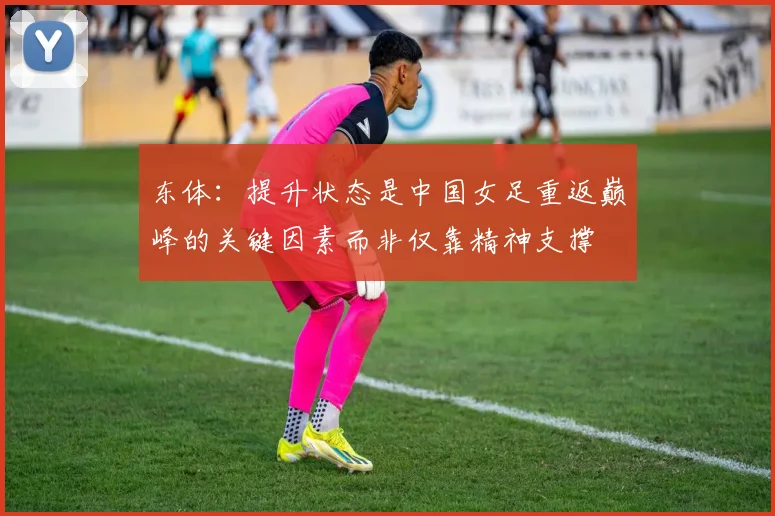 东体：提升状态是中国女足重返巅峰的关键因素而非仅靠精神支撑