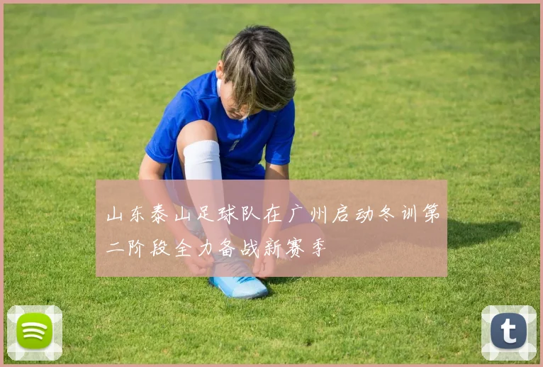 山东泰山足球队在广州启动冬训第二阶段全力备战新赛季