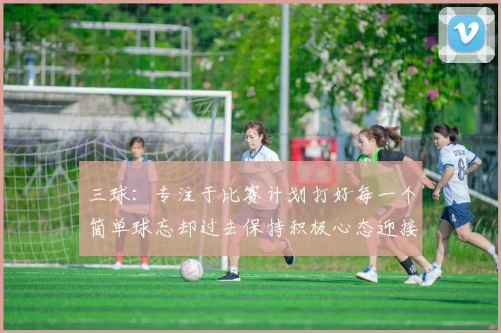 三球：专注于比赛计划打好每一个简单球忘却过去保持积极心态迎接下一回合