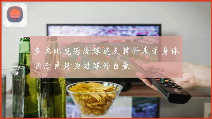 多夫比克感谢球迷支持并表示身体状态良好为进球而自豪