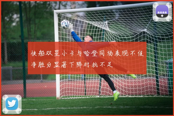 快船双星小卡与哈登同场表现不佳净胜分显著下降对抗不足