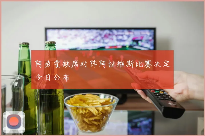 阿劳霍缺席对阵阿拉维斯比赛决定今日公布