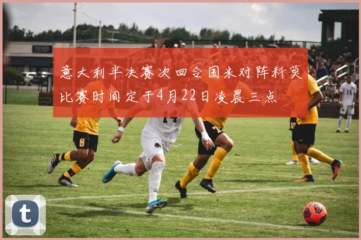 意大利半决赛次回合国米对阵科莫比赛时间定于4月22日凌晨三点