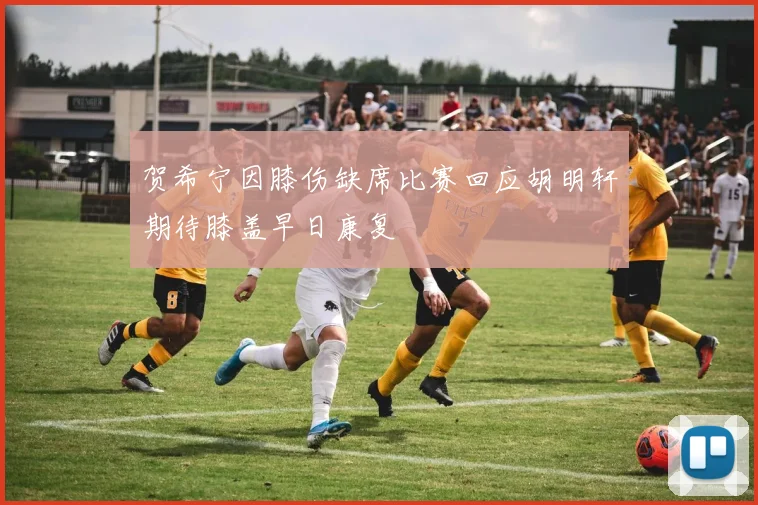 贺希宁因膝伤缺席比赛回应胡明轩期待膝盖早日康复