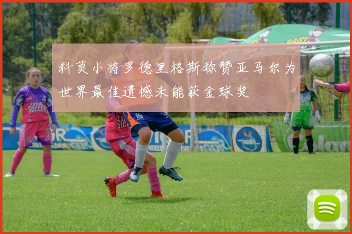 科莫小将罗德里格斯称赞亚马尔为世界最佳遗憾未能获金球奖
