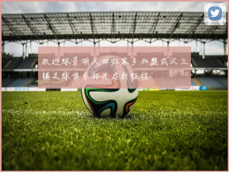 欢迎球员明天回归家乡加盟武汉三镇足球俱乐部开启新征程