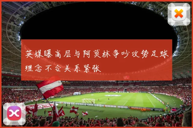 英媒曝高层与阿莫林争吵攻势足球理念不合关系紧张