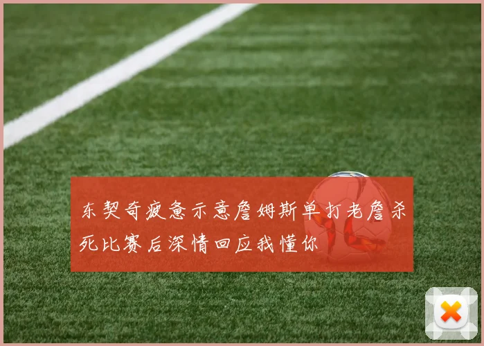 东契奇疲惫示意詹姆斯单打老詹杀死比赛后深情回应我懂你