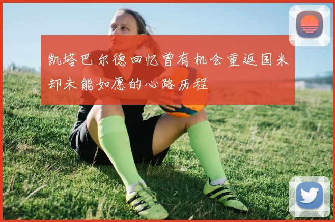 凯塔巴尔德回忆曾有机会重返国米却未能如愿的心路历程
