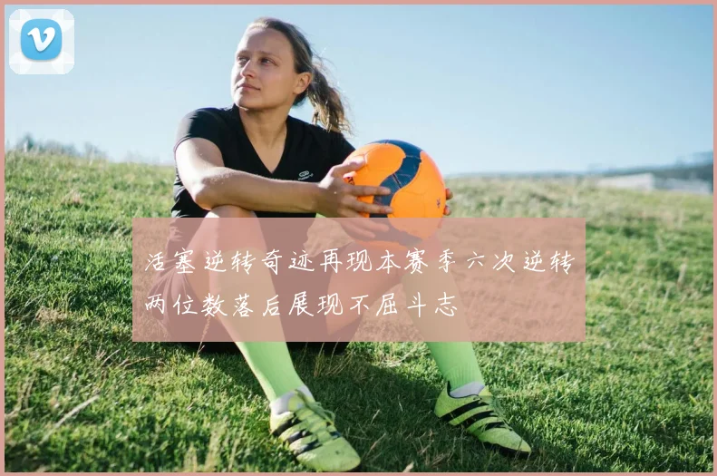 活塞逆转奇迹再现本赛季六次逆转两位数落后展现不屈斗志