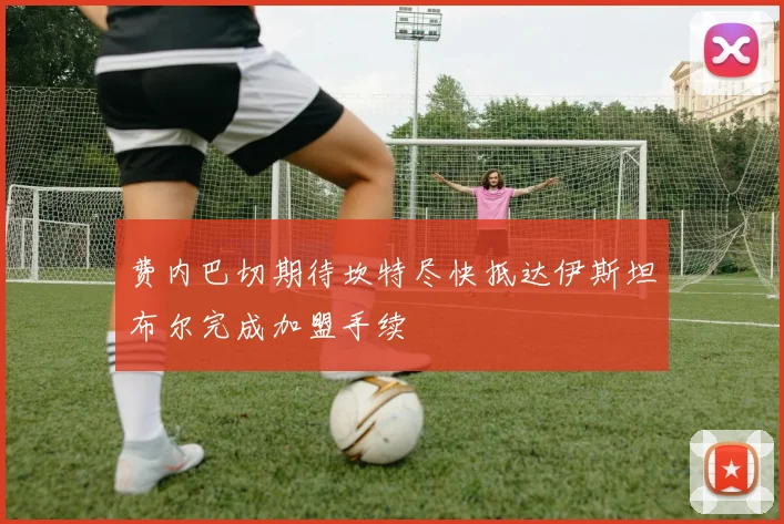 费内巴切期待坎特尽快抵达伊斯坦布尔完成加盟手续