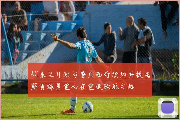 AC米兰计划与普利西奇续约并提高薪资球员重心在重返欧冠之路