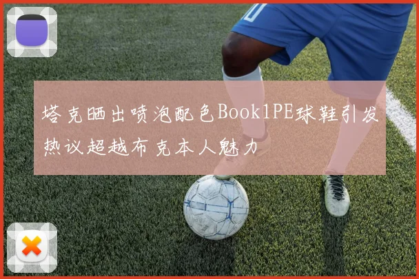 塔克晒出喷泡配色Book1PE球鞋引发热议超越布克本人魅力