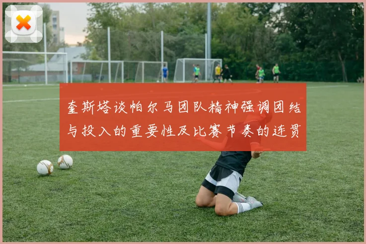奎斯塔谈帕尔马团队精神强调团结与投入的重要性及比赛节奏的连贯性
