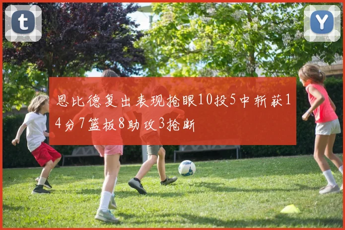 恩比德复出表现抢眼10投5中斩获14分7篮板8助攻3抢断