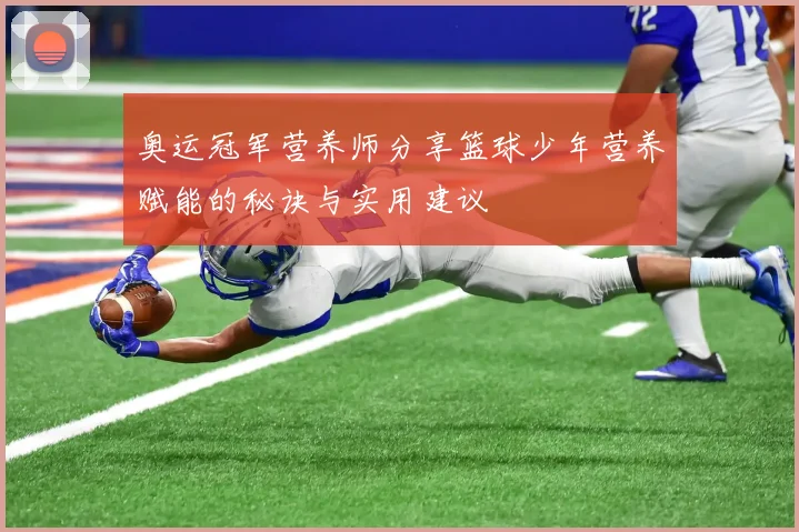 奥运冠军营养师分享篮球少年营养赋能的秘诀与实用建议