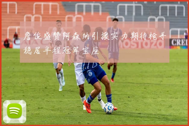 詹俊盛赞阿森纳引援实力期待枪手稳居半程冠军宝座