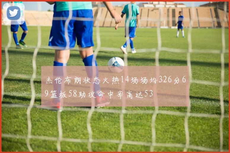 杰伦布朗状态火热14场场均326分69篮板58助攻命中率高达53