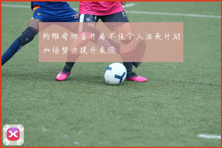 约维奇坦言开局不佳令人沮丧计划加倍努力提升表现
