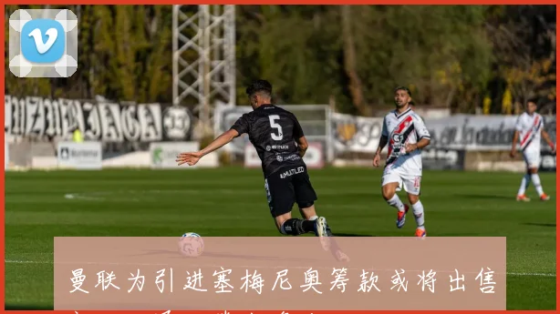 曼联为引进塞梅尼奥筹款或将出售齐尔克泽以腾出资金