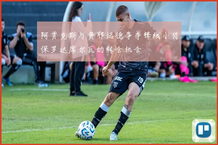 阿贾克斯与费耶诺德争夺锋线小将保罗达席尔瓦的转会机会