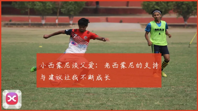 小西蒙尼谈父爱：老西蒙尼的支持与建议让我不断成长