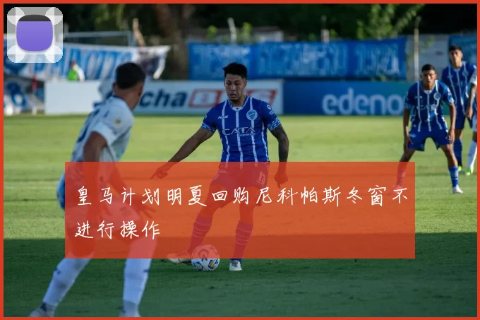 皇马计划明夏回购尼科帕斯冬窗不进行操作