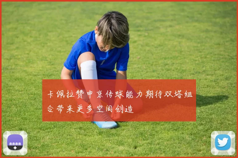 卡佩拉赞申京传球能力期待双塔组合带来更多空间创造