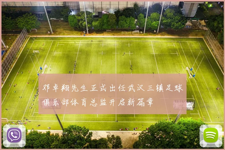 邓卓翔先生正式出任武汉三镇足球俱乐部体育总监开启新篇章