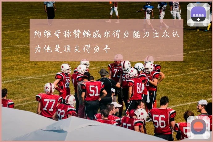 约维奇称赞鲍威尔得分能力出众认为他是顶尖得分手