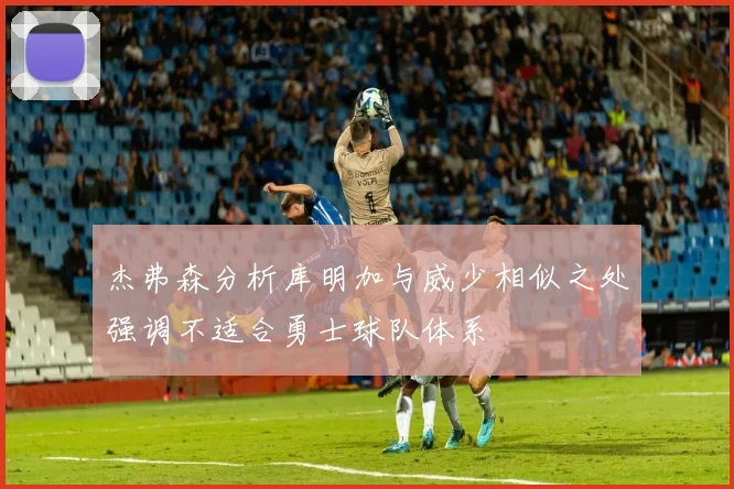 杰弗森分析库明加与威少相似之处强调不适合勇士球队体系