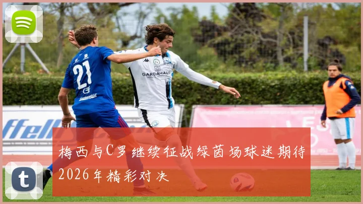 梅西与C罗继续征战绿茵场球迷期待2026年精彩对决