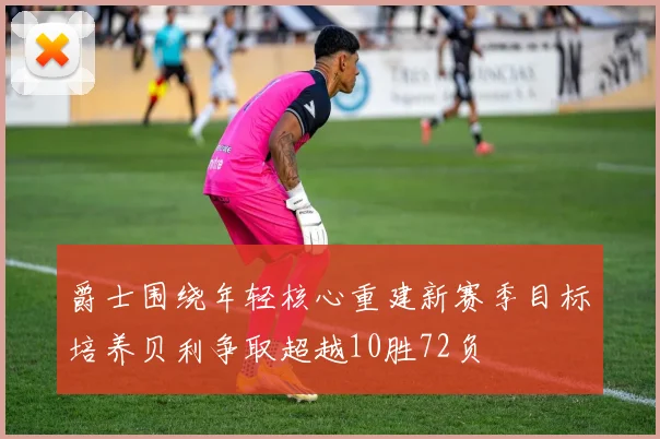 爵士围绕年轻核心重建新赛季目标培养贝利争取超越10胜72负