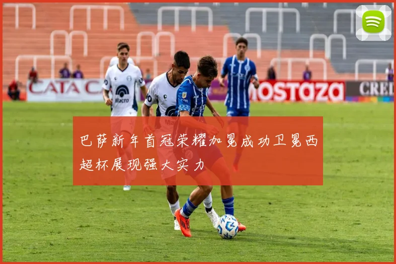 巴萨新年首冠荣耀加冕成功卫冕西超杯展现强大实力