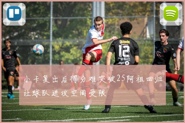 小卡复出后得分难突破25阿祖回归让球队进攻空间受限