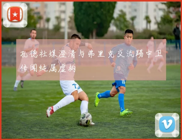 孔德社媒澄清与弗里克交流踢中卫传闻纯属虚构