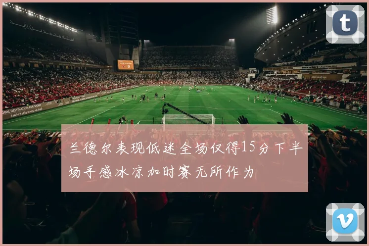 兰德尔表现低迷全场仅得15分下半场手感冰凉加时赛无所作为